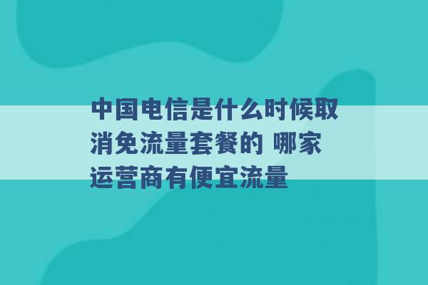 中国电信是什么时候取消免流量套餐的 哪家运营商有便宜流量 -第1张图片-电信联通移动号卡网