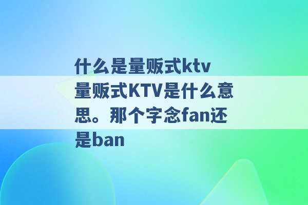 什么是量贩式ktv 量贩式KTV是什么意思。那个字念fan还是ban -第1张图片-电信联通移动号卡网