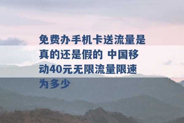 免费办手机卡送流量是真的还是假的 中国移动40元无限流量限速为多少 -第1张图片-电信联通移动号卡网