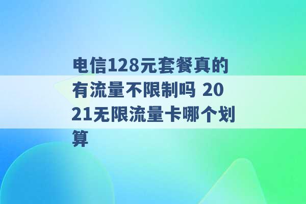 电信128元套餐真的有流量不限制吗 2021无限流量卡哪个划算 -第1张图片-电信联通移动号卡网