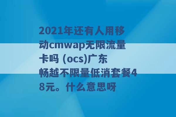 2021年还有人用移动cmwap无限流量卡吗 (ocs)广东畅越不限量低消套餐48元。什么意思呀 -第1张图片-电信联通移动号卡网