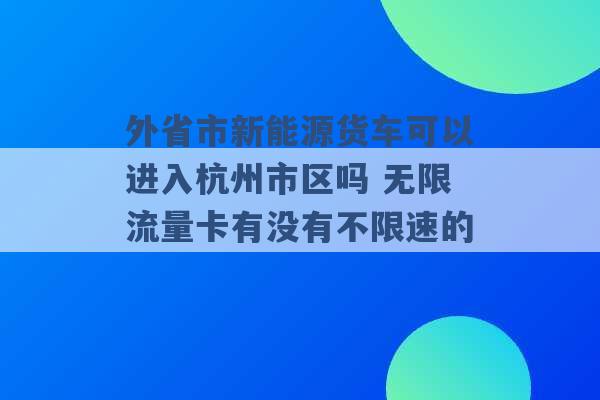 外省市新能源货车可以进入杭州市区吗 无限流量卡有没有不限速的 -第1张图片-电信联通移动号卡网