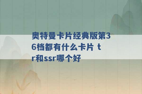 奥特曼卡片经典版第36档都有什么卡片 tr和ssr哪个好 -第1张图片-电信联通移动号卡网