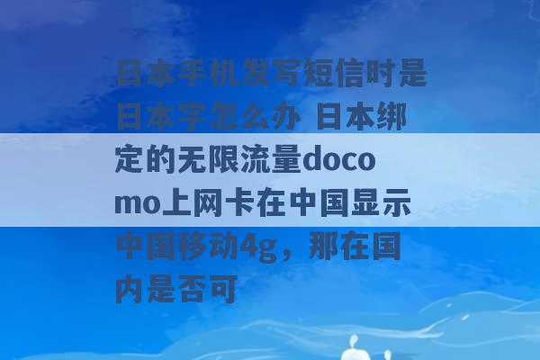 日本手机发写短信时是日本字怎么办 日本绑定的无限流量docomo上网卡在中国显示中国移动4g，那在国内是否可 -第1张图片-电信联通移动号卡网