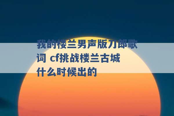 我的楼兰男声版刀郎歌词 cf挑战楼兰古城什么时候出的 -第1张图片-电信联通移动号卡网