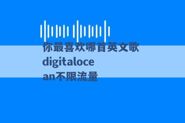 你最喜欢哪首英文歌 digitalocean不限流量 -第1张图片-电信联通移动号卡网