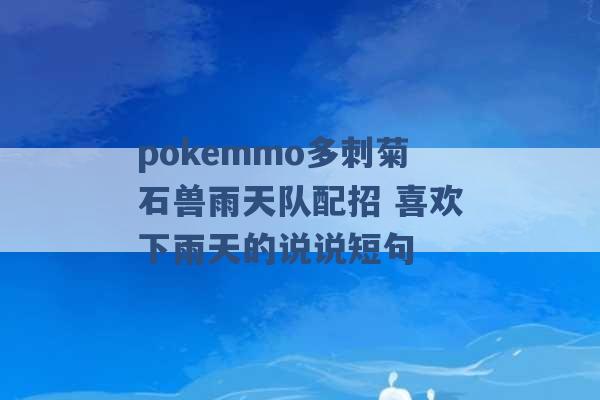 pokemmo多刺菊石兽雨天队配招 喜欢下雨天的说说短句 -第1张图片-电信联通移动号卡网