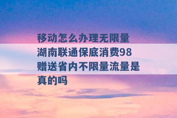 移动怎么办理无限量 湖南联通保底消费98赠送省内不限量流量是真的吗 -第1张图片-电信联通移动号卡网