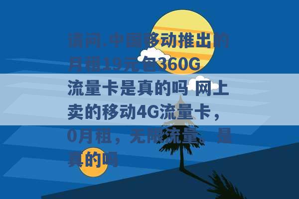 请问.中国移动推出的月租19元包360G流量卡是真的吗 网上卖的移动4G流量卡，0月租，无限流量。是真的吗 -第1张图片-电信联通移动号卡网