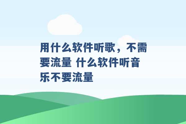 用什么软件听歌，不需要流量 什么软件听音乐不要流量 -第1张图片-电信联通移动号卡网