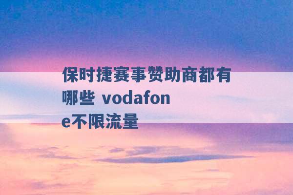 保时捷赛事赞助商都有哪些 vodafone不限流量 -第1张图片-电信联通移动号卡网