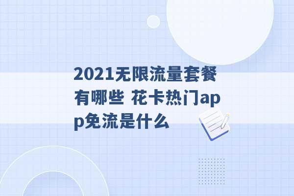 2021无限流量套餐有哪些 花卡热门app免流是什么 -第1张图片-电信联通移动号卡网