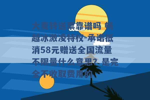 大麦转送票靠谱吗 畅越冰激凌特权-承诺抵消58元赠送全国流量不限量什么意思？是完全不收取费用的 -第1张图片-电信联通移动号卡网