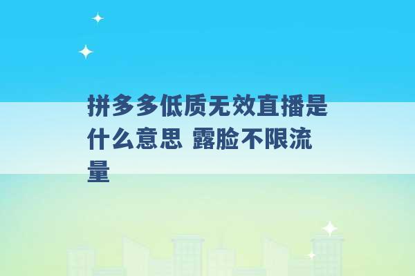 拼多多低质无效直播是什么意思 露脸不限流量 -第1张图片-电信联通移动号卡网