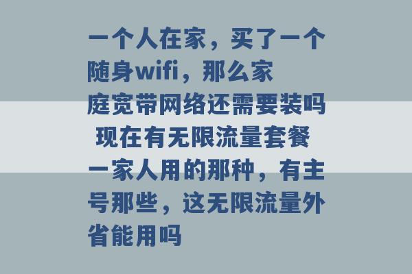 一个人在家，买了一个随身wifi，那么家庭宽带网络还需要装吗 现在有无限流量套餐一家人用的那种，有主号那些，这无限流量外省能用吗 -第1张图片-电信联通移动号卡网