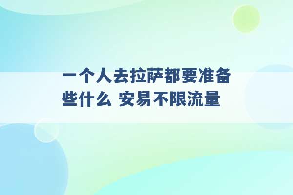 一个人去拉萨都要准备些什么 安易不限流量 -第1张图片-电信联通移动号卡网