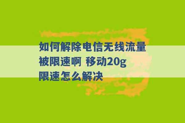 如何解除电信无线流量被限速啊 移动20g限速怎么解决 -第1张图片-电信联通移动号卡网