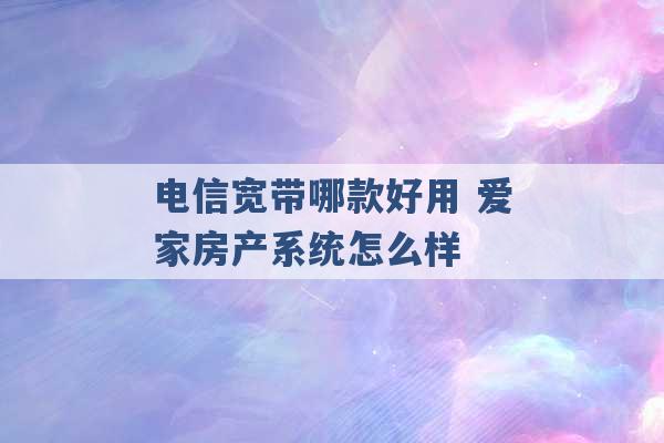 电信宽带哪款好用 爱家房产系统怎么样 -第1张图片-电信联通移动号卡网