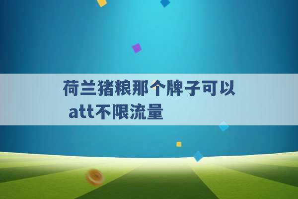 荷兰猪粮那个牌子可以 att不限流量 -第1张图片-电信联通移动号卡网