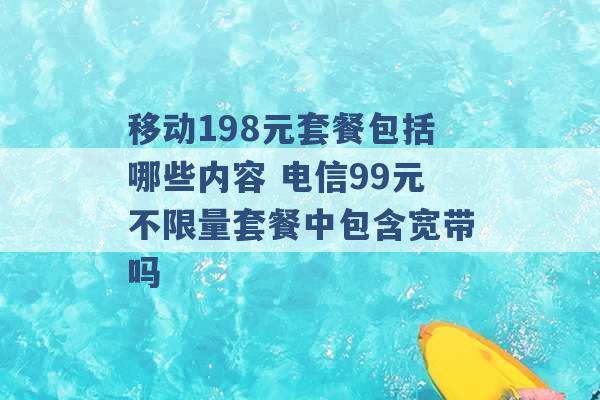 移动198元套餐包括哪些内容 电信99元不限量套餐中包含宽带吗 -第1张图片-电信联通移动号卡网