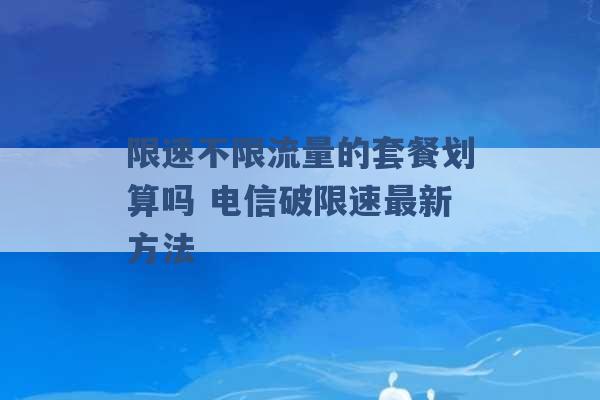 限速不限流量的套餐划算吗 电信破限速最新方法 -第1张图片-电信联通移动号卡网