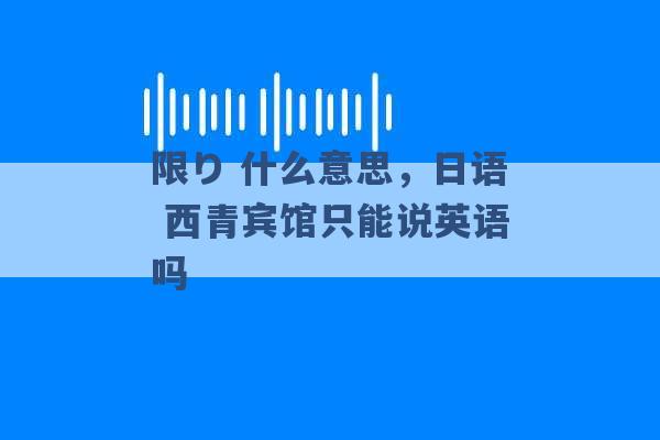 限り 什么意思，日语 西青宾馆只能说英语吗 -第1张图片-电信联通移动号卡网