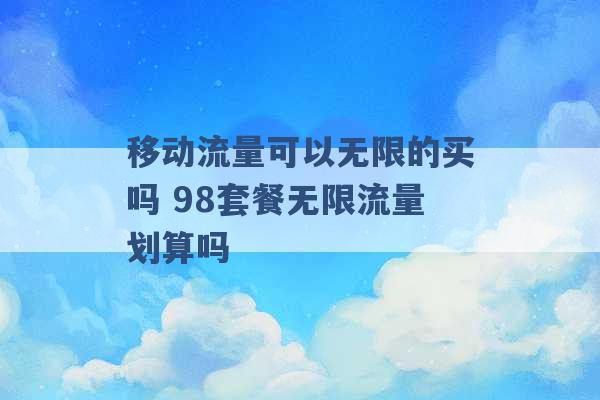 移动流量可以无限的买吗 98套餐无限流量划算吗 -第1张图片-电信联通移动号卡网