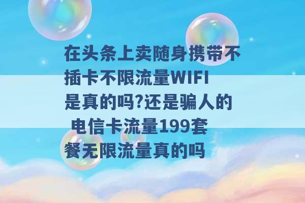 在头条上卖随身携带不插卡不限流量WIFI是真的吗?还是骗人的 电信卡流量199套餐无限流量真的吗 -第1张图片-电信联通移动号卡网