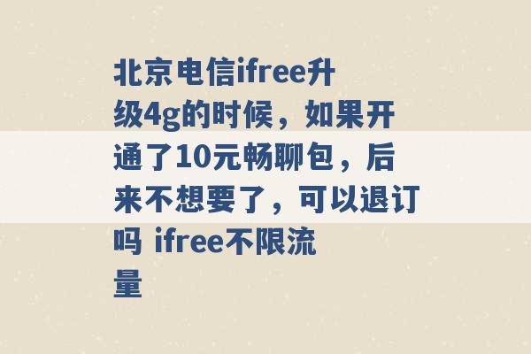 北京电信ifree升级4g的时候，如果开通了10元畅聊包，后来不想要了，可以退订吗 ifree不限流量 -第1张图片-电信联通移动号卡网