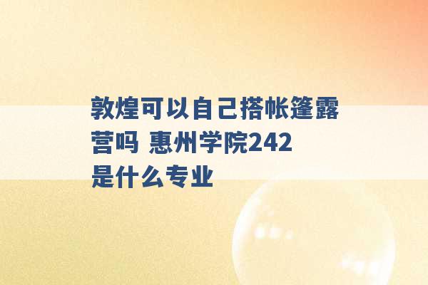 敦煌可以自己搭帐篷露营吗 惠州学院242是什么专业 -第1张图片-电信联通移动号卡网