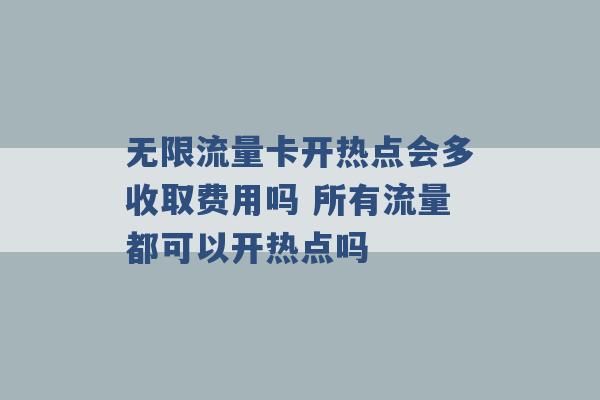 无限流量卡开热点会多收取费用吗 所有流量都可以开热点吗 -第1张图片-电信联通移动号卡网