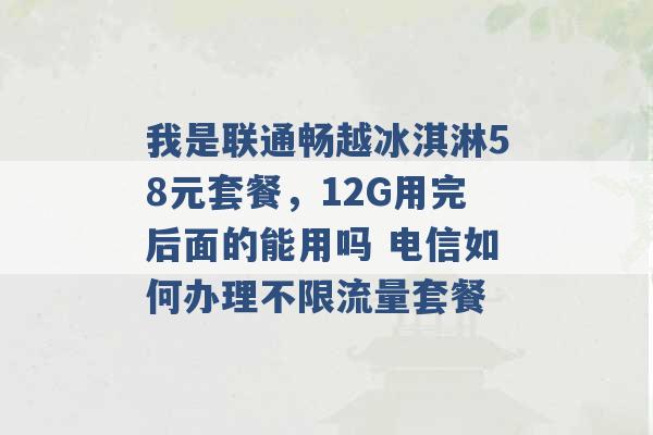 我是联通畅越冰淇淋58元套餐，12G用完后面的能用吗 电信如何办理不限流量套餐 -第1张图片-电信联通移动号卡网