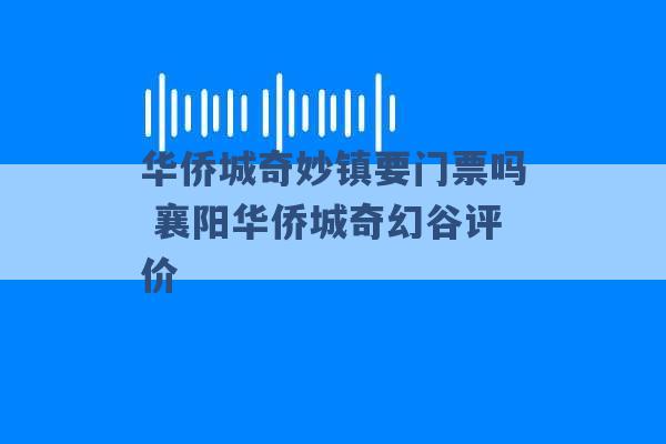 华侨城奇妙镇要门票吗 襄阳华侨城奇幻谷评价 -第1张图片-电信联通移动号卡网