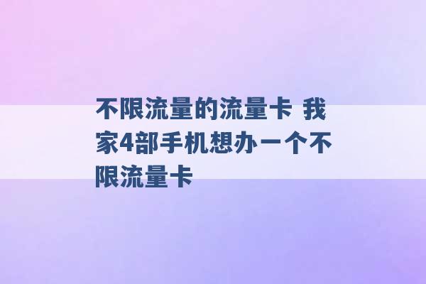 不限流量的流量卡 我家4部手机想办一个不限流量卡 -第1张图片-电信联通移动号卡网