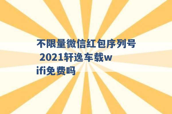 不限量微信红包序列号 2021轩逸车载wifi免费吗 -第1张图片-电信联通移动号卡网