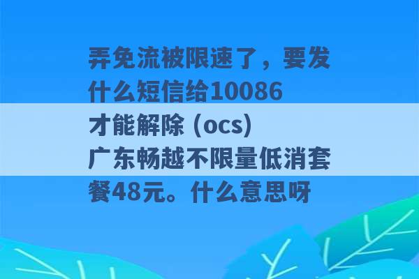 弄免流被限速了，要发什么短信给10086才能解除 (ocs)广东畅越不限量低消套餐48元。什么意思呀 -第1张图片-电信联通移动号卡网