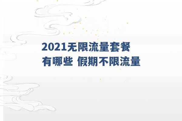 2021无限流量套餐有哪些 假期不限流量 -第1张图片-电信联通移动号卡网