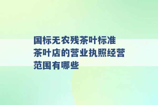 国标无农残茶叶标准 茶叶店的营业执照经营范围有哪些 -第1张图片-电信联通移动号卡网