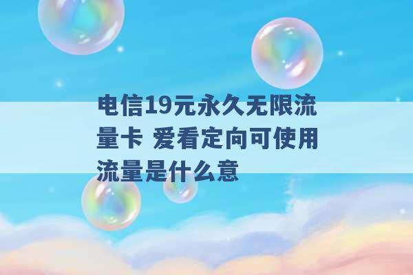 电信19元永久无限流量卡 爱看定向可使用流量是什么意 -第1张图片-电信联通移动号卡网