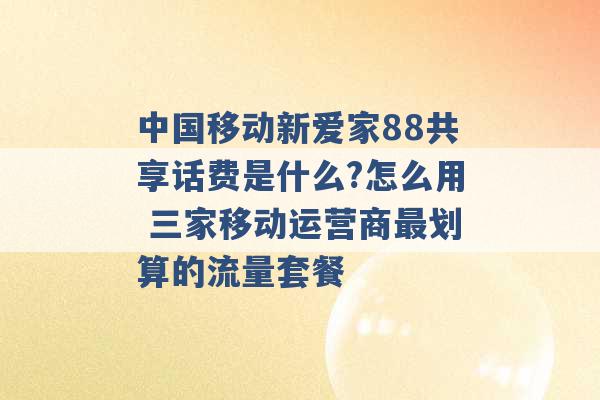 中国移动新爱家88共享话费是什么?怎么用 三家移动运营商最划算的流量套餐 -第1张图片-电信联通移动号卡网