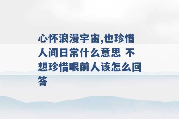 心怀浪漫宇宙,也珍惜人间日常什么意思 不想珍惜眼前人该怎么回答 -第1张图片-电信联通移动号卡网