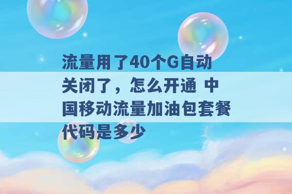 流量用了40个G自动关闭了，怎么开通 中国移动流量加油包套餐代码是多少 -第1张图片-电信联通移动号卡网