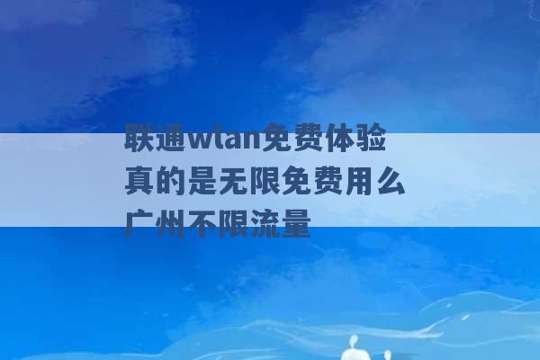 联通wlan免费体验真的是无限免费用么 广州不限流量 -第1张图片-电信联通移动号卡网