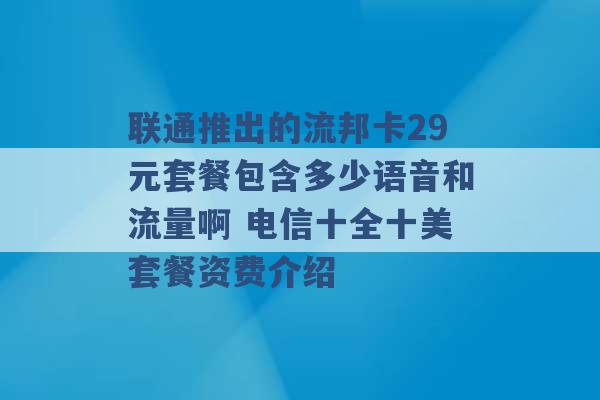 联通推出的流邦卡29元套餐包含多少语音和流量啊 电信十全十美套餐资费介绍 -第1张图片-电信联通移动号卡网