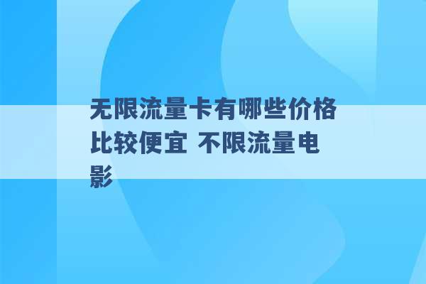 无限流量卡有哪些价格比较便宜 不限流量电影 -第1张图片-电信联通移动号卡网