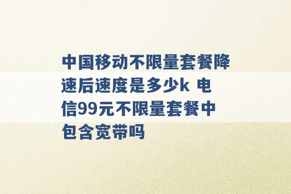 中国移动不限量套餐降速后速度是多少k 电信99元不限量套餐中包含宽带吗 -第1张图片-电信联通移动号卡网