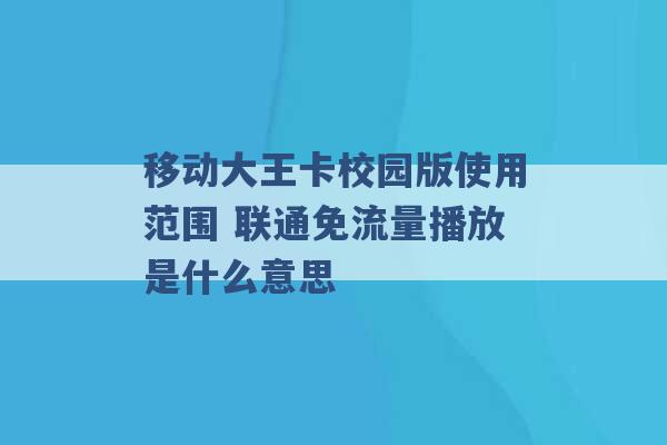 移动大王卡校园版使用范围 联通免流量播放是什么意思 -第1张图片-电信联通移动号卡网