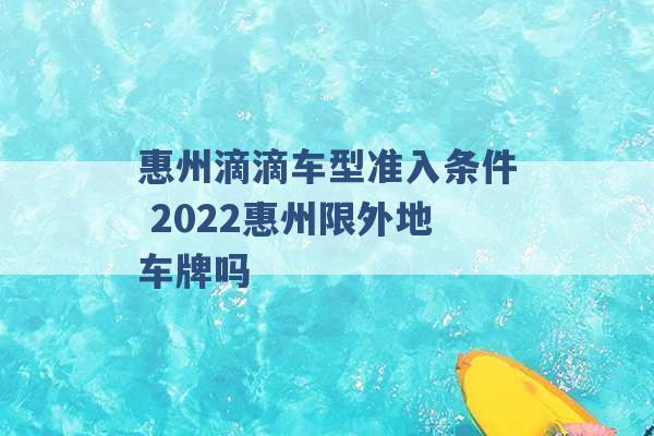 惠州滴滴车型准入条件 2022惠州限外地车牌吗 -第1张图片-电信联通移动号卡网