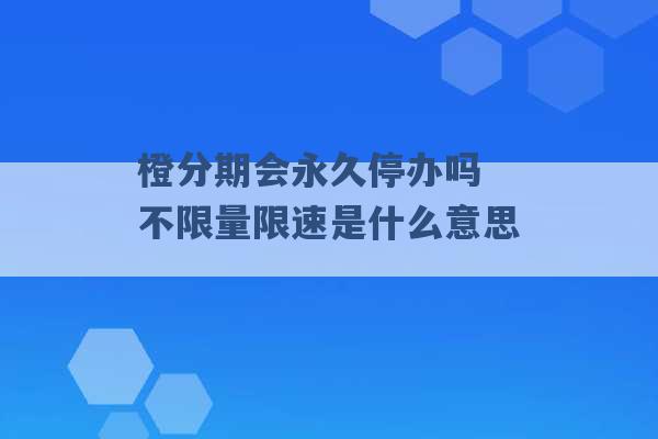 橙分期会永久停办吗 不限量限速是什么意思 -第1张图片-电信联通移动号卡网