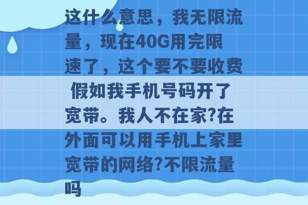 这什么意思，我无限流量，现在40G用完限速了，这个要不要收费 假如我手机号码开了宽带。我人不在家?在外面可以用手机上家里宽带的网络?不限流量吗 -第1张图片-电信联通移动号卡网